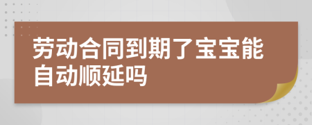 劳动合同到期了宝宝能自动顺延吗