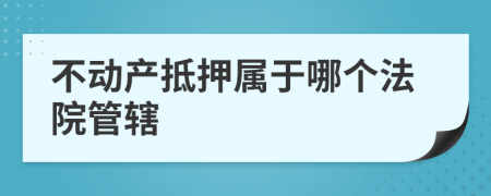 不动产抵押属于哪个法院管辖