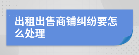 出租出售商铺纠纷要怎么处理