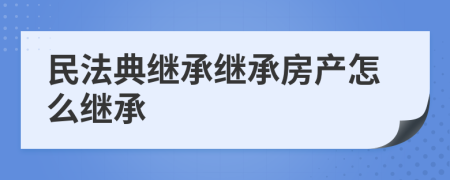 民法典继承继承房产怎么继承