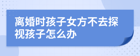 离婚时孩子女方不去探视孩子怎么办