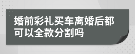 婚前彩礼买车离婚后都可以全款分割吗