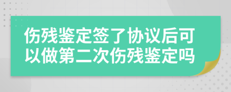 伤残鉴定签了协议后可以做第二次伤残鉴定吗