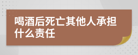 喝酒后死亡其他人承担什么责任