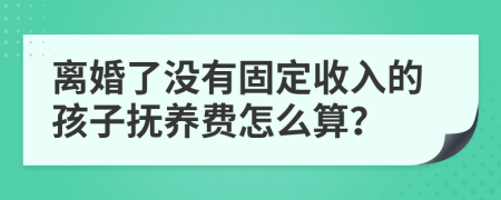 离婚了没有固定收入的孩子抚养费怎么算？