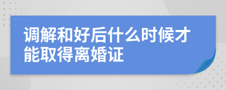 调解和好后什么时候才能取得离婚证