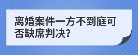 离婚案件一方不到庭可否缺席判决？