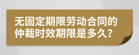 无固定期限劳动合同的仲裁时效期限是多久？