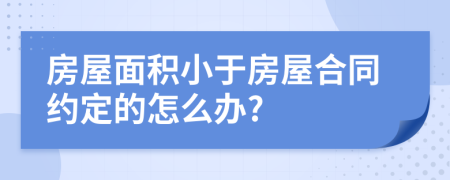 房屋面积小于房屋合同约定的怎么办?