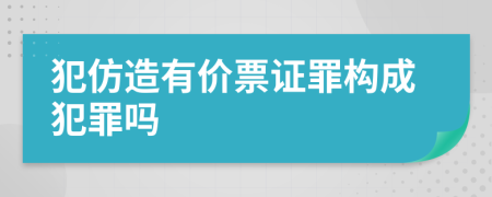 犯仿造有价票证罪构成犯罪吗