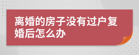 离婚的房子没有过户复婚后怎么办