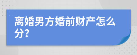 离婚男方婚前财产怎么分？