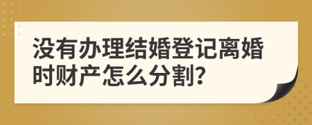 没有办理结婚登记离婚时财产怎么分割？
