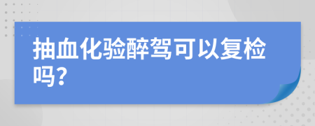 抽血化验醉驾可以复检吗？