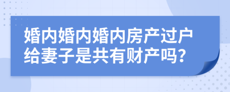 婚内婚内婚内房产过户给妻子是共有财产吗？