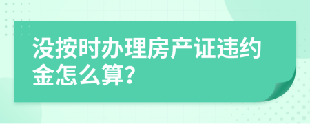 没按时办理房产证违约金怎么算？