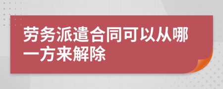 劳务派遣合同可以从哪一方来解除