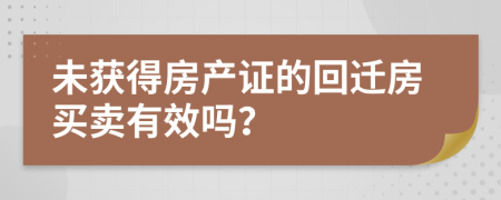 未获得房产证的回迁房买卖有效吗？