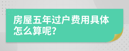 房屋五年过户费用具体怎么算呢？