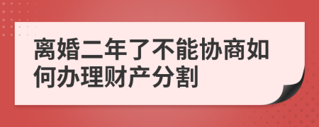 离婚二年了不能协商如何办理财产分割