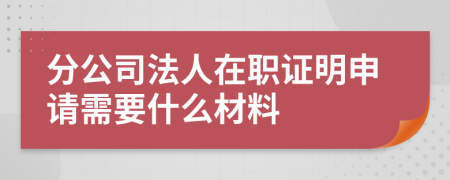 分公司法人在职证明申请需要什么材料