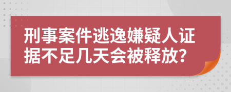 刑事案件逃逸嫌疑人证据不足几天会被释放？