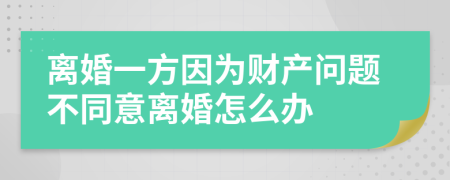 离婚一方因为财产问题不同意离婚怎么办