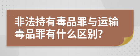 非法持有毒品罪与运输毒品罪有什么区别？