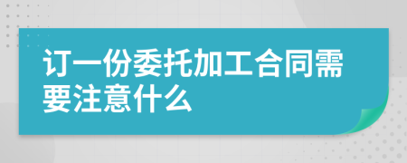 订一份委托加工合同需要注意什么