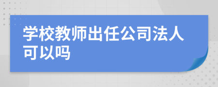 学校教师出任公司法人可以吗