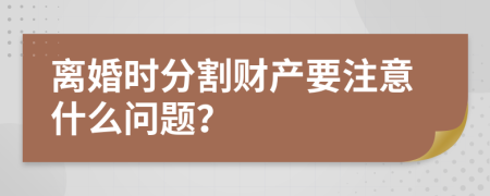 离婚时分割财产要注意什么问题？