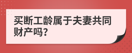 买断工龄属于夫妻共同财产吗？