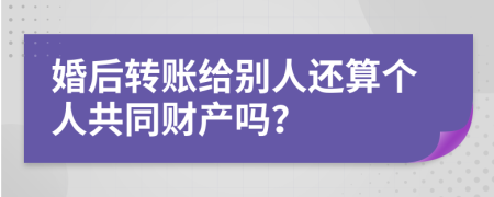 婚后转账给别人还算个人共同财产吗？