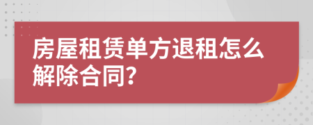 房屋租赁单方退租怎么解除合同？