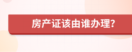 房产证该由谁办理？