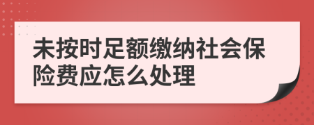 未按时足额缴纳社会保险费应怎么处理