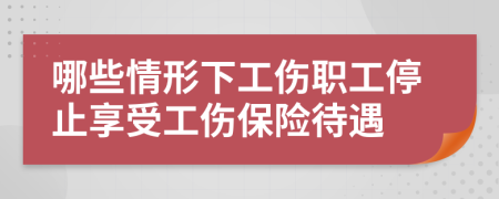 哪些情形下工伤职工停止享受工伤保险待遇