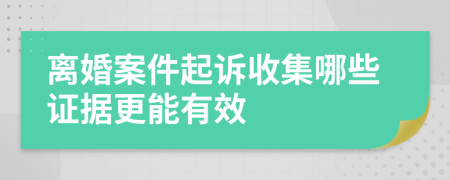 离婚案件起诉收集哪些证据更能有效