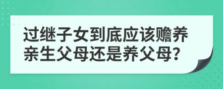 过继子女到底应该赡养亲生父母还是养父母？