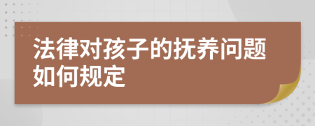 法律对孩子的抚养问题如何规定