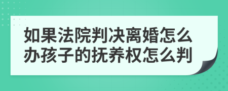 如果法院判决离婚怎么办孩子的抚养权怎么判