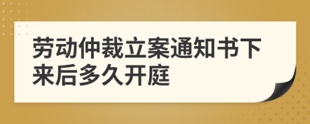 劳动仲裁立案通知书下来后多久开庭