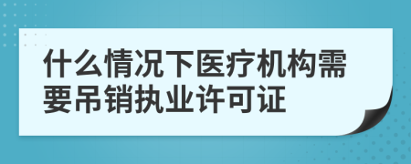 什么情况下医疗机构需要吊销执业许可证