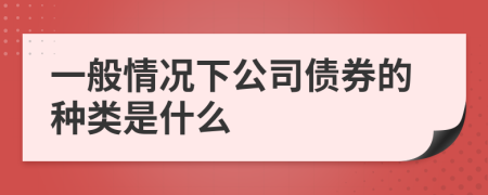 一般情况下公司债券的种类是什么