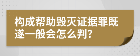 构成帮助毁灭证据罪既遂一般会怎么判？