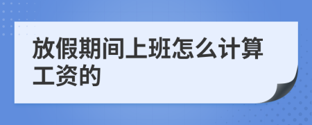 放假期间上班怎么计算工资的