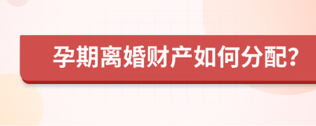 孕期离婚财产如何分配？