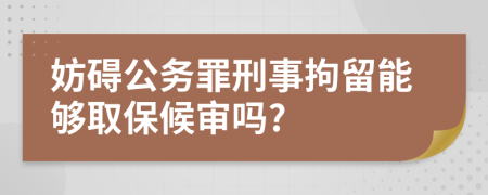 妨碍公务罪刑事拘留能够取保候审吗?