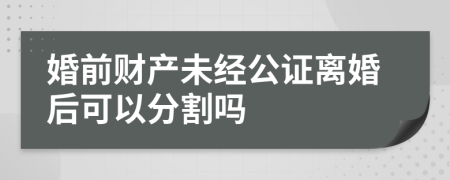 婚前财产未经公证离婚后可以分割吗