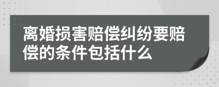 离婚损害赔偿纠纷要赔偿的条件包括什么